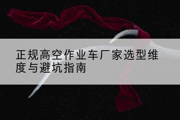 博山高空作业车厂家-正规选型维度与避坑指南