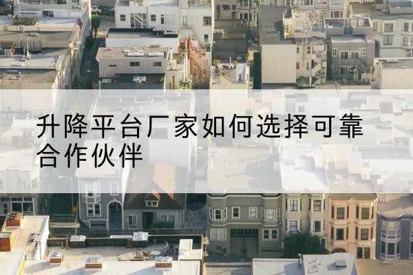 博山升降平台厂家-如何选择可靠合作伙伴