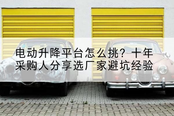 博山电动升降平台厂家-电动升降平台怎么挑？十年采购人分享选厂家避坑经验