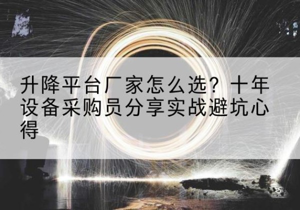 博山升降平台厂家-怎么选？十年设备采购员分享实战避坑心得
