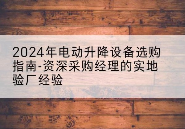 博山电动剪叉升降平台厂家-2024年电动升降设备选购指南-资深采购经理的实地验厂经验