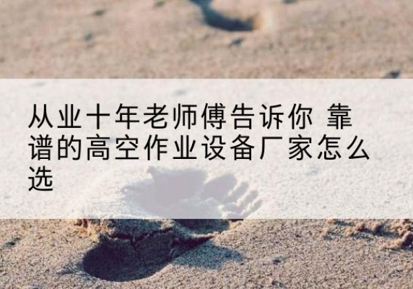 博山高空作业升降机厂家推荐-从业十年老师傅告诉你 靠谱的高空作业设备厂家怎么选