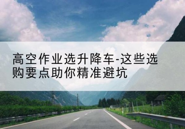 博山升降车厂家-高空作业选升降车-这些选购要点助你*避坑