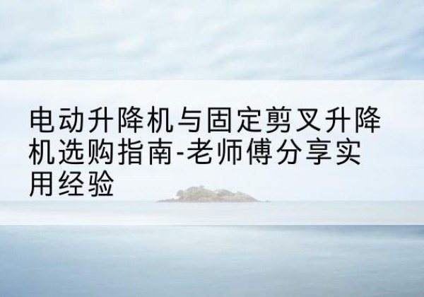 博山电动升降机怎么选-电动升降机与固定剪叉升降机选购指南-老师傅分享实用经验