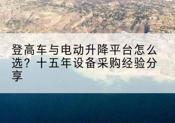 博山登高车厂家厂家-登高车与电动升降平台怎么选？十五年设备采购经验分享