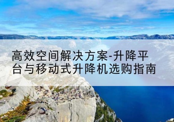 博山升降平台厂家-*空间解决方案-升降平台与移动式升降机选购指南
