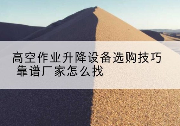 博山电动升降平台厂家推荐-高空作业升降设备选购技巧 靠谱厂家怎么找