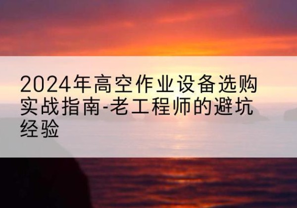 博山高空作业升降机厂家推荐-2024年高空作业设备选购实战指南-老工程师的避坑经验
