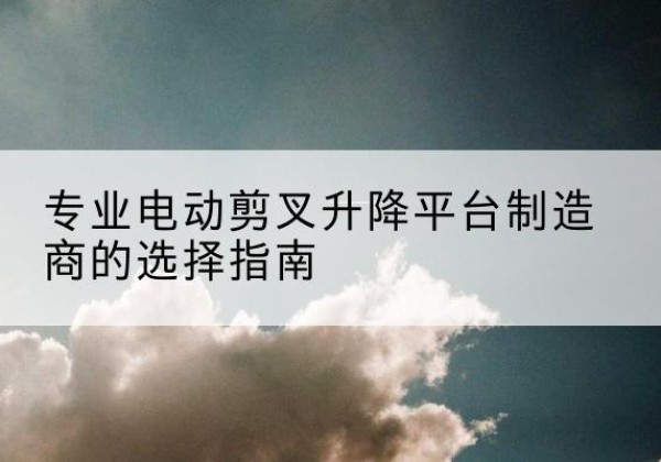 博山电动剪叉升降平台厂家-专业电动剪叉升降平台制造商的选择指南