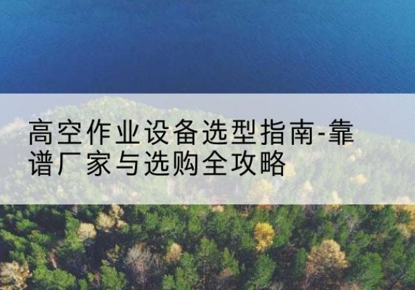 博山升降车厂家-高空作业设备选型指南-靠谱厂家与选购全攻略