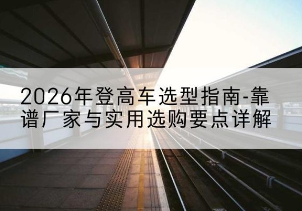 博山登高车厂家推荐-2026年登高车选型指南-靠谱厂家与实用选购要点详解