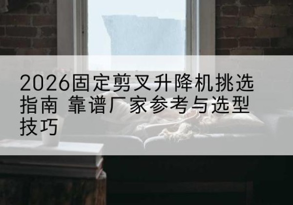 博山固定剪叉升降机厂家推荐-2026固定剪叉升降机挑选指南 靠谱厂家参考与选型技巧