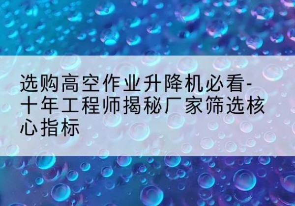 博山高空作业升降机厂家推荐-选购高空作业升降机必看-十年工程师揭秘厂家筛选核心指标