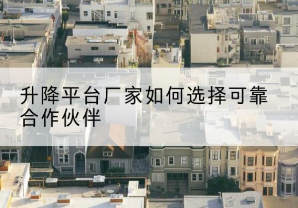 博山升降平台厂家-如何选择可靠合作伙伴