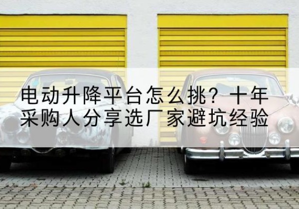博山电动升降平台厂家-电动升降平台怎么挑？十年采购人分享选厂家避坑经验