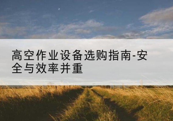 博山登高车怎么选-高空作业设备选购指南-安全与效率并重