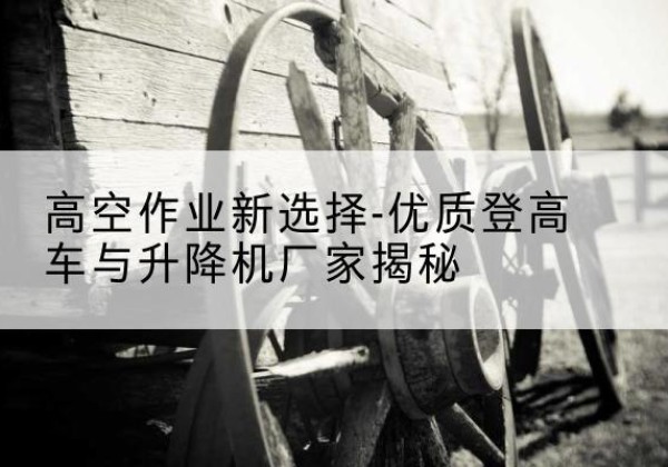 博山登高车厂家-高空作业新选择-优质登高车与升降机厂家揭秘